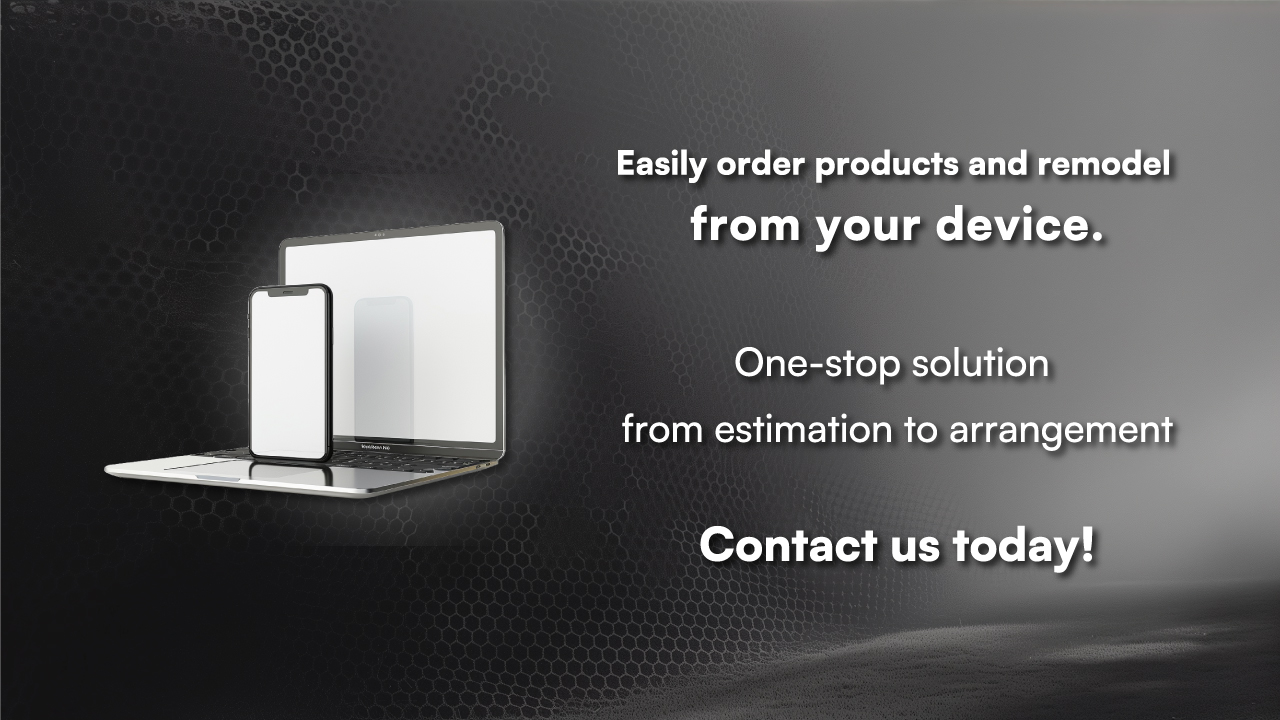 Easily order products and installation from your device. Just email us One-stop solution from estimation to arrangement.